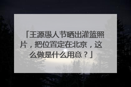 王源愚人节晒出灌篮照片，把位置定在北京，这么做是什么用意？