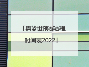「男篮世预赛赛程时间表2022」男篮亚预赛中国赛程时间表