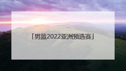 「男篮2022亚洲预选赛」世界杯2022男篮亚洲预选赛中国队对日本
