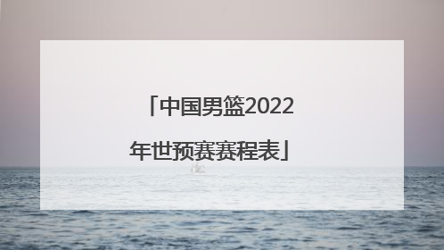 「中国男篮2022年世预赛赛程表」2022世预赛中国男篮回放