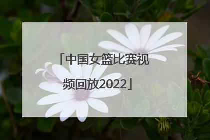 「中国女篮比赛视频回放2022」中国女篮今晚比赛直播视频回放
