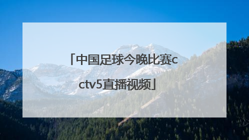 「中国足球今晚比赛cctv5直播视频」中国足球今晚比赛cctv5直播在线观看