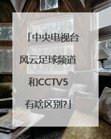 中央电视台风云足球频道和CCTV5有啥区别?
