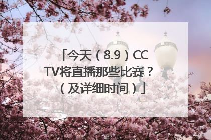 今天（8.9）CCTV将直播那些比赛？（及详细时间）