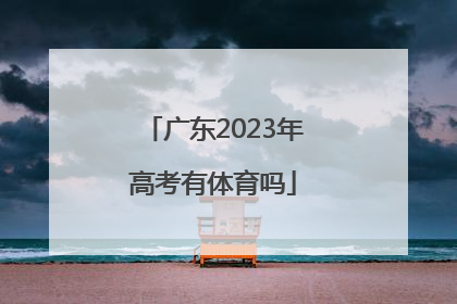 「广东2023年高考有体育吗」2023年广东小高考时间