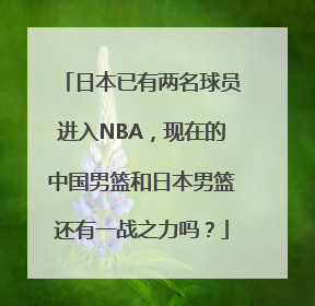 日本已有两名球员进入NBA，现在的中国男篮和日本男篮还有一战之力吗？