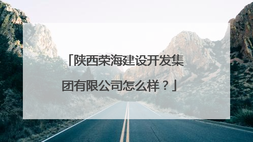 陕西荣海建设开发集团有限公司怎么样？