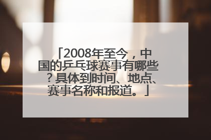 2008年至今，中国的乒乓球赛事有哪些？具体到时间、地点、赛事名称和报道。