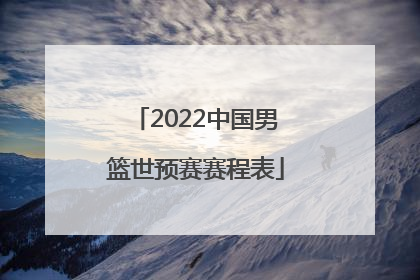 「2022中国男篮世预赛赛程表」中国男篮亚锦赛2022赛程表