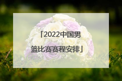 「2022中国男篮比赛赛程安排」2022中国男篮世预赛比赛赛程安排