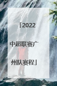 「2022中超联赛广州队赛程」2022中超联赛广州队vs上海申花