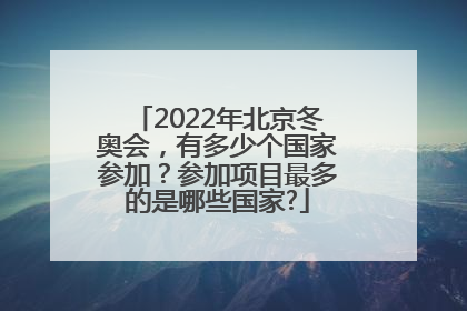 2022年北京冬奥会，有多少个国家参加？参加项目最多的是哪些国家?