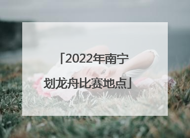 2022年南宁划龙舟比赛地点