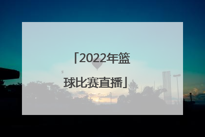「2022年篮球比赛直播」2022中国篮球比赛直播