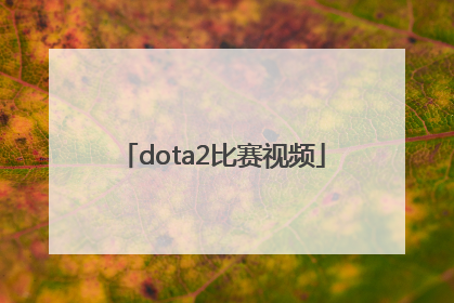 「dota2比赛视频」dota2比赛视频2022