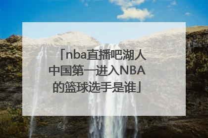 nba直播吧湖人中国第一进入NBA的篮球选手是谁