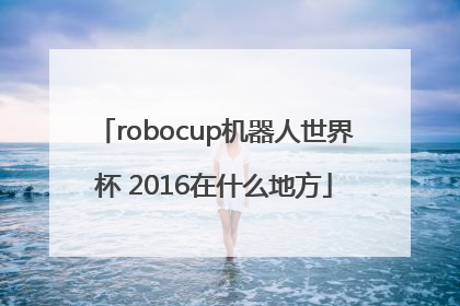 robocup机器人世界杯 2016在什么地方