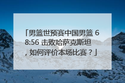 男篮世预赛中国男篮 68:56 击败哈萨克斯坦，如何评价本场比赛？