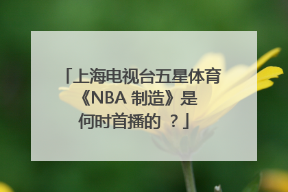 上海电视台五星体育 《NBA 制造》是何时首播的 ？