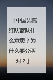 中国男篮红队蓝队什么意思？为什么要分两对？