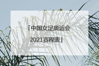 「中国女足奥运会2021赛程表」中国女足奥运会2021赛程表转播频道