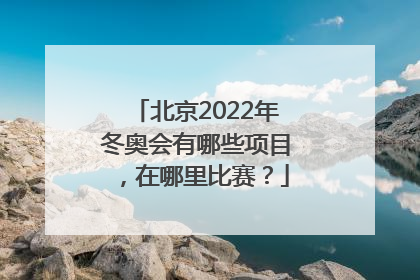 北京2022年冬奥会有哪些项目，在哪里比赛？