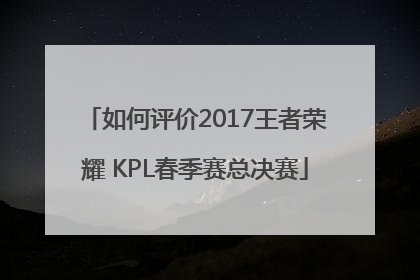如何评价2017王者荣耀 KPL春季赛总决赛