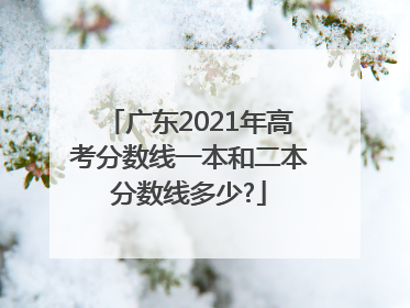 广东2021年高考分数线一本和二本分数线多少?