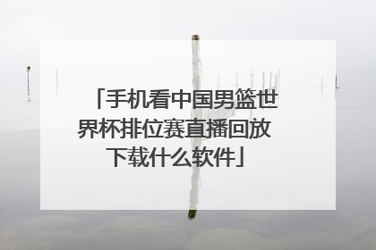 手机看中国男篮世界杯排位赛直播回放下载什么软件
