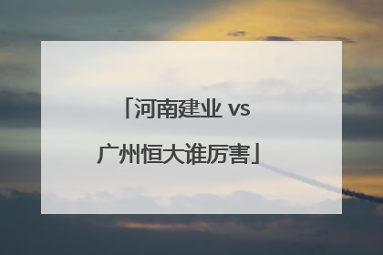 河南建业 vs 广州恒大谁厉害