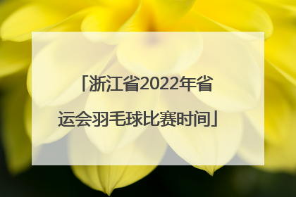 浙江省2022年省运会羽毛球比赛时间
