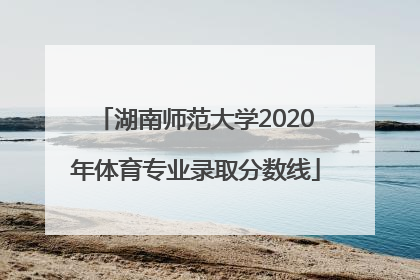 湖南师范大学2020年体育专业录取分数线