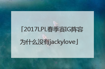 2017LPL春季赛IG阵容为什么没有jackylove