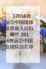 2016奥运会中国排球队参赛人员有哪些 2016奥运会中国女排队员名单