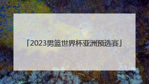 「2023男篮世界杯亚洲预选赛」中国男篮预选赛