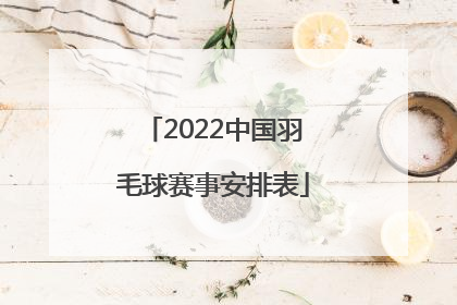 「2022中国羽毛球赛事安排表」2022羽毛球世界赛事安排表