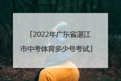 2022年广东省湛江市中考体育多少号考试