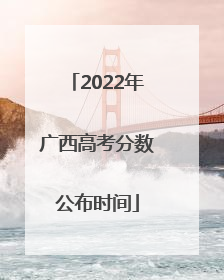 2022年广西高考分数公布时间