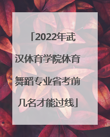 2022年武汉体育学院体育舞蹈专业省考前几名才能过线