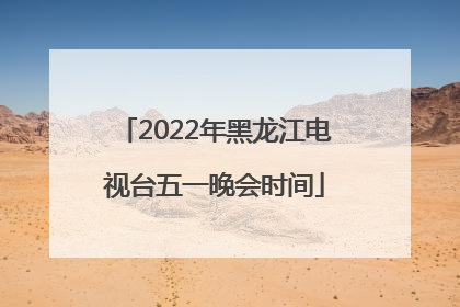2022年黑龙江电视台五一晚会时间