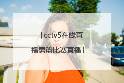 「cctv5在线直播男篮比赛直播」中国男篮cctv5直播